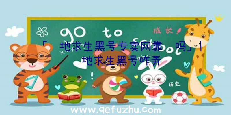 「绝地求生黑号专卖网靠谱吗」|绝地求生黑号咋弄